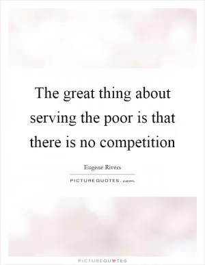 The great thing about serving the poor is that there is no competition Picture Quote #1