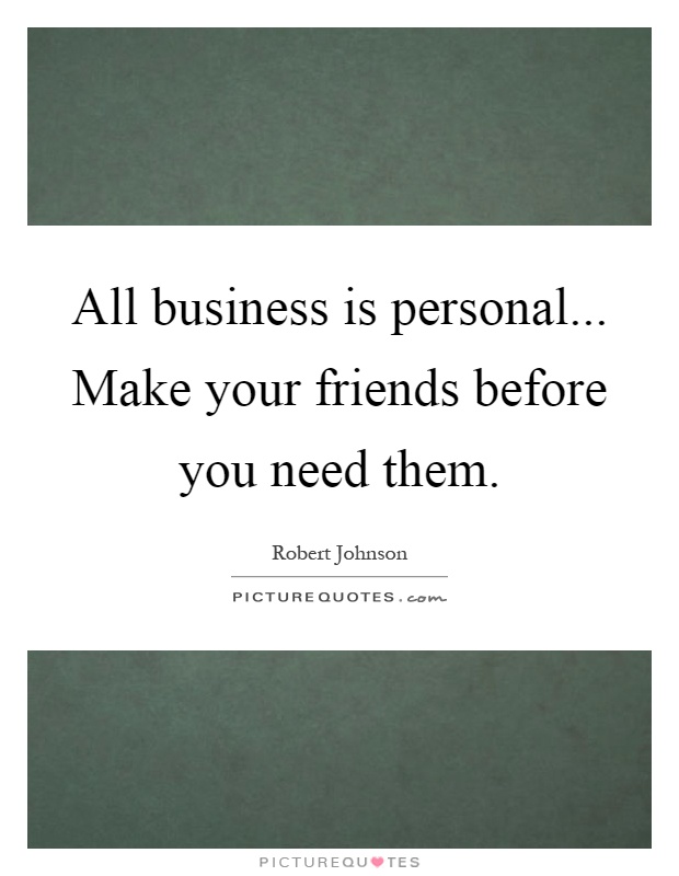 All business is personal... Make your friends before you need them Picture Quote #1