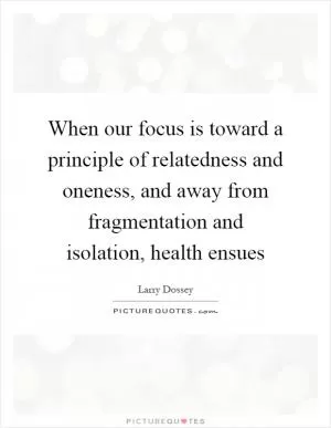 When our focus is toward a principle of relatedness and oneness, and away from fragmentation and isolation, health ensues Picture Quote #1