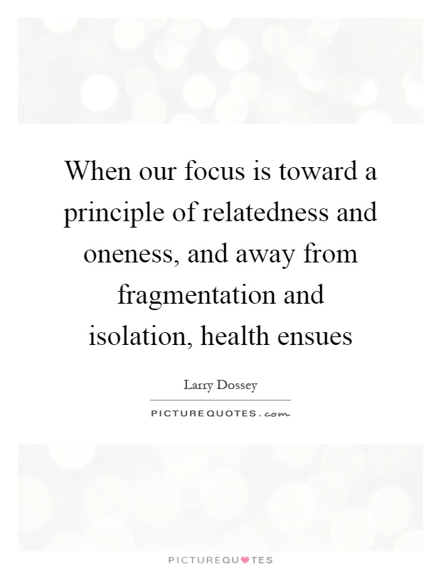 When our focus is toward a principle of relatedness and oneness, and away from fragmentation and isolation, health ensues Picture Quote #1