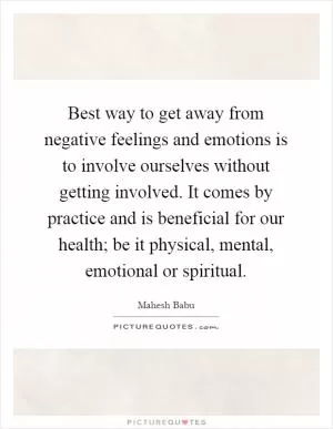 Best way to get away from negative feelings and emotions is to involve ourselves without getting involved. It comes by practice and is beneficial for our health; be it physical, mental, emotional or spiritual Picture Quote #1