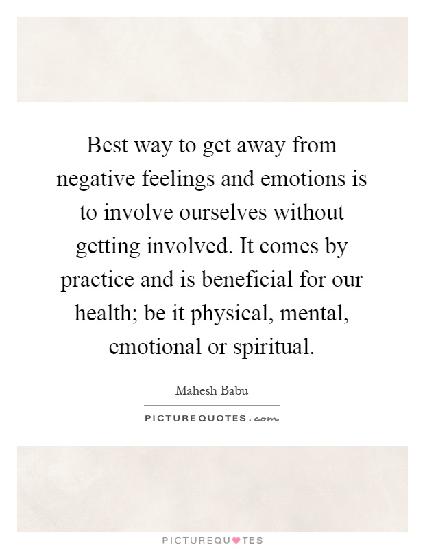 Best way to get away from negative feelings and emotions is to involve ourselves without getting involved. It comes by practice and is beneficial for our health; be it physical, mental, emotional or spiritual Picture Quote #1