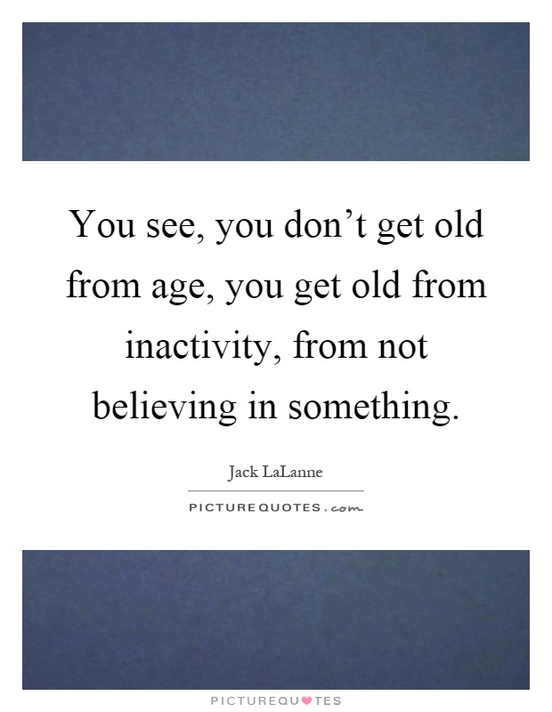 You see, you don't get old from age, you get old from inactivity, from not believing in something Picture Quote #1