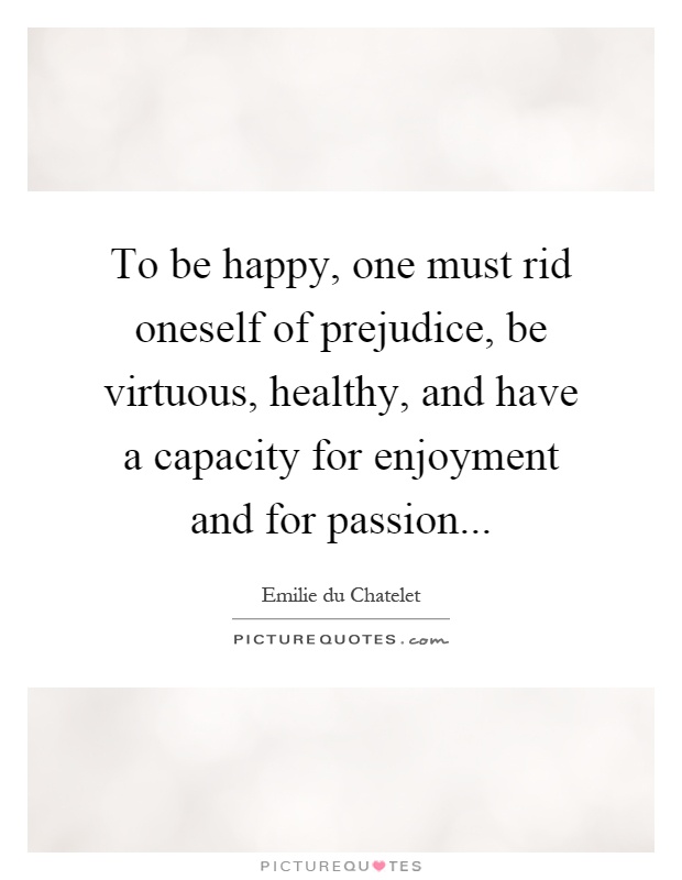 To be happy, one must rid oneself of prejudice, be virtuous, healthy, and have a capacity for enjoyment and for passion Picture Quote #1