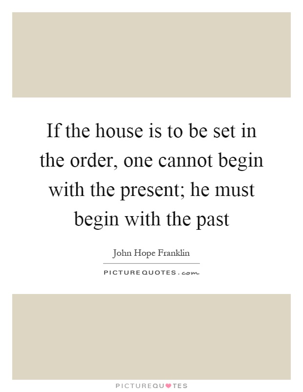 If the house is to be set in the order, one cannot begin with the present; he must begin with the past Picture Quote #1
