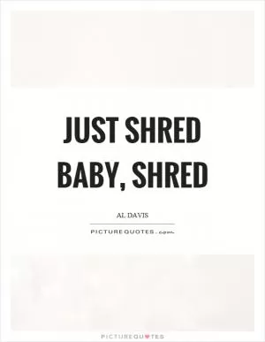 Just shred baby, shred Picture Quote #1