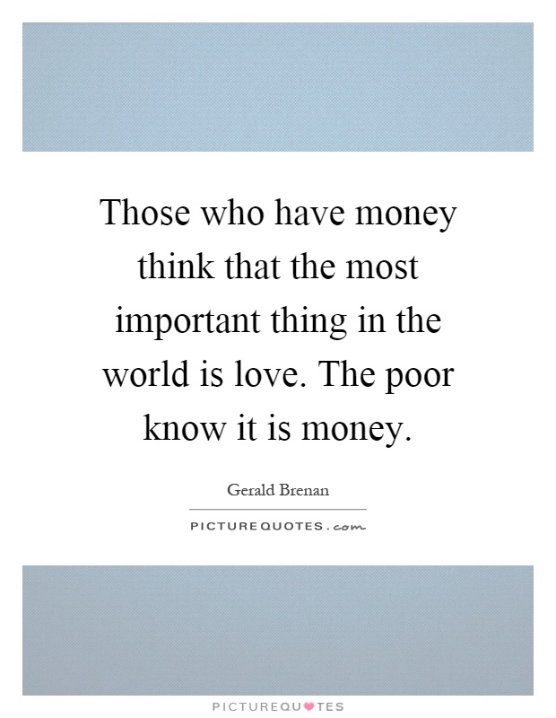 Those who have money think that the most important thing in the world is love. The poor know it is money Picture Quote #1