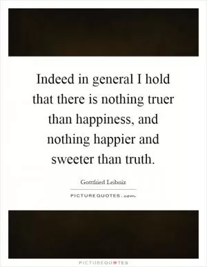 Indeed in general I hold that there is nothing truer than happiness, and nothing happier and sweeter than truth Picture Quote #1
