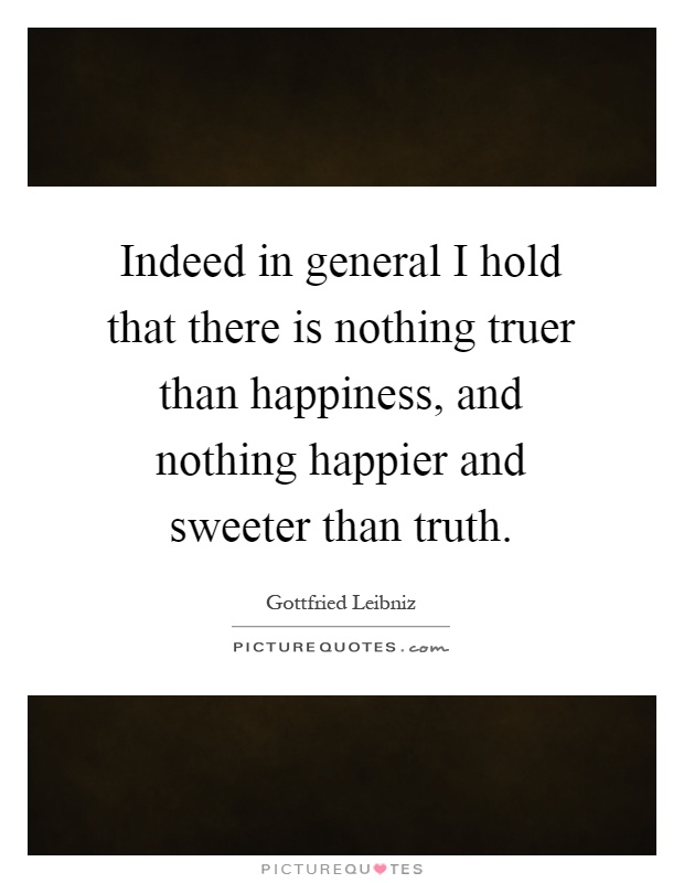 Indeed in general I hold that there is nothing truer than happiness, and nothing happier and sweeter than truth Picture Quote #1