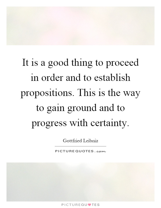 It is a good thing to proceed in order and to establish propositions. This is the way to gain ground and to progress with certainty Picture Quote #1