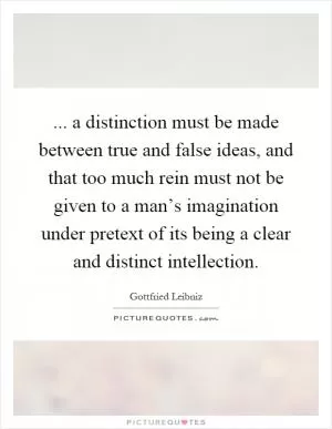 ... a distinction must be made between true and false ideas, and that too much rein must not be given to a man’s imagination under pretext of its being a clear and distinct intellection Picture Quote #1