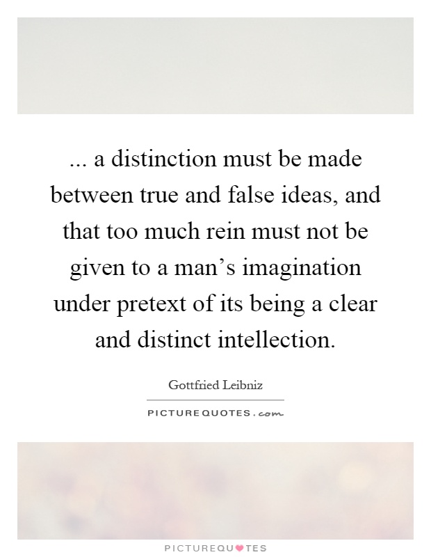 ... a distinction must be made between true and false ideas, and that too much rein must not be given to a man's imagination under pretext of its being a clear and distinct intellection Picture Quote #1