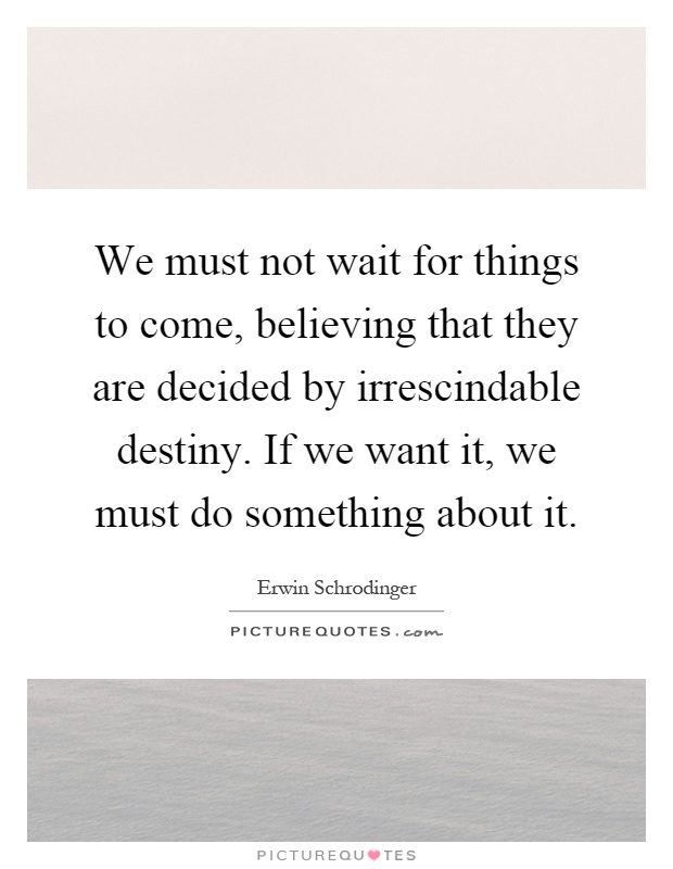 We must not wait for things to come, believing that they are decided by irrescindable destiny. If we want it, we must do something about it Picture Quote #1