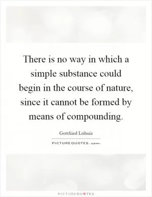 There is no way in which a simple substance could begin in the course of nature, since it cannot be formed by means of compounding Picture Quote #1
