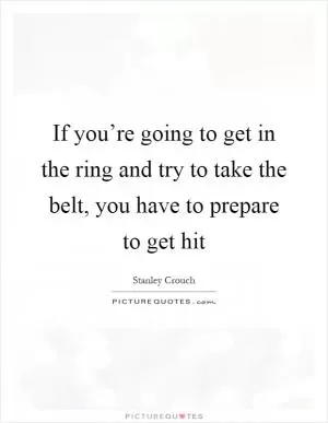 If you’re going to get in the ring and try to take the belt, you have to prepare to get hit Picture Quote #1