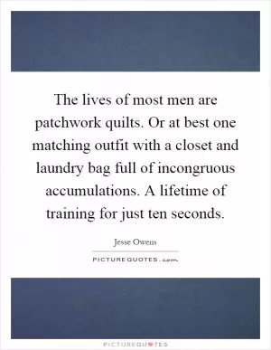 The lives of most men are patchwork quilts. Or at best one matching outfit with a closet and laundry bag full of incongruous accumulations. A lifetime of training for just ten seconds Picture Quote #1
