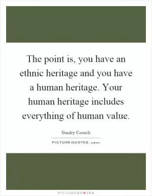 The point is, you have an ethnic heritage and you have a human heritage. Your human heritage includes everything of human value Picture Quote #1