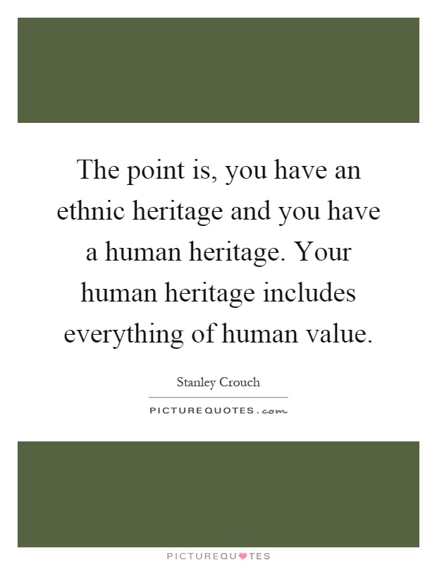 The point is, you have an ethnic heritage and you have a human heritage. Your human heritage includes everything of human value Picture Quote #1