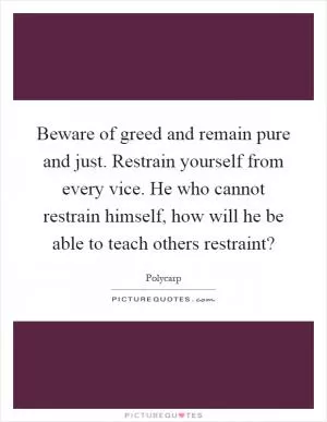Beware of greed and remain pure and just. Restrain yourself from every vice. He who cannot restrain himself, how will he be able to teach others restraint? Picture Quote #1