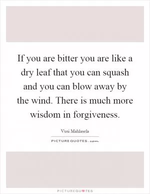 If you are bitter you are like a dry leaf that you can squash and you can blow away by the wind. There is much more wisdom in forgiveness Picture Quote #1