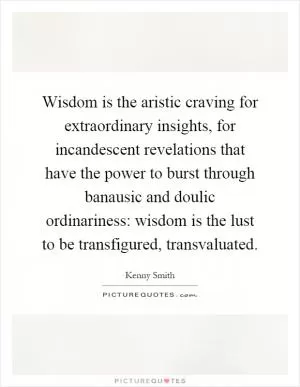 Wisdom is the aristic craving for extraordinary insights, for incandescent revelations that have the power to burst through banausic and doulic ordinariness: wisdom is the lust to be transfigured, transvaluated Picture Quote #1