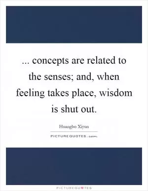 ... concepts are related to the senses; and, when feeling takes place, wisdom is shut out Picture Quote #1