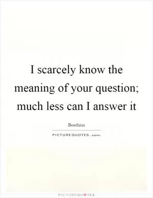 I scarcely know the meaning of your question; much less can I answer it Picture Quote #1