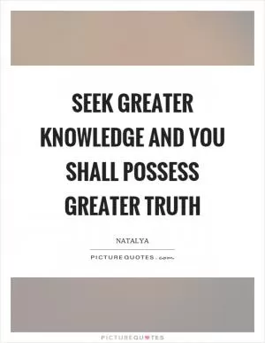 Seek greater knowledge and you shall possess greater truth Picture Quote #1
