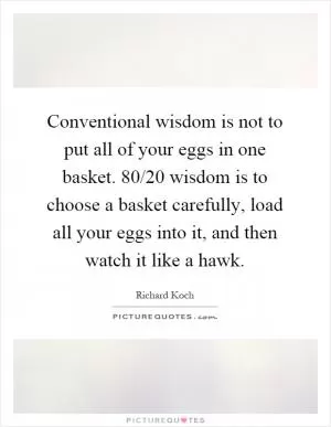 Conventional wisdom is not to put all of your eggs in one basket. 80/20 wisdom is to choose a basket carefully, load all your eggs into it, and then watch it like a hawk Picture Quote #1