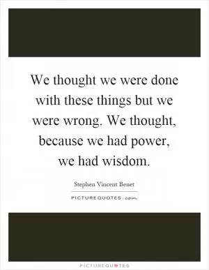 We thought we were done with these things but we were wrong. We thought, because we had power, we had wisdom Picture Quote #1