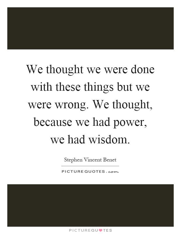 We thought we were done with these things but we were wrong. We thought, because we had power, we had wisdom Picture Quote #1