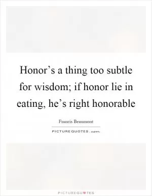 Honor’s a thing too subtle for wisdom; if honor lie in eating, he’s right honorable Picture Quote #1