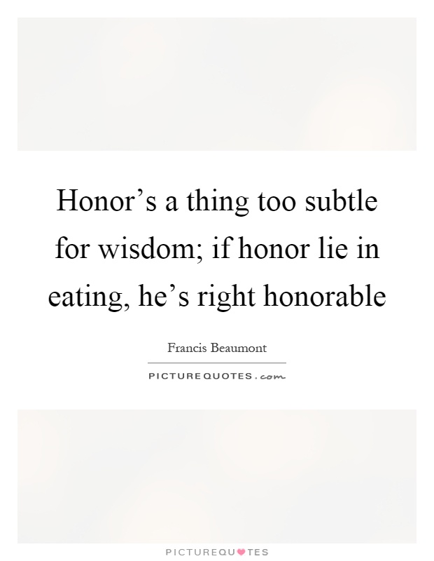 Honor's a thing too subtle for wisdom; if honor lie in eating, he's right honorable Picture Quote #1