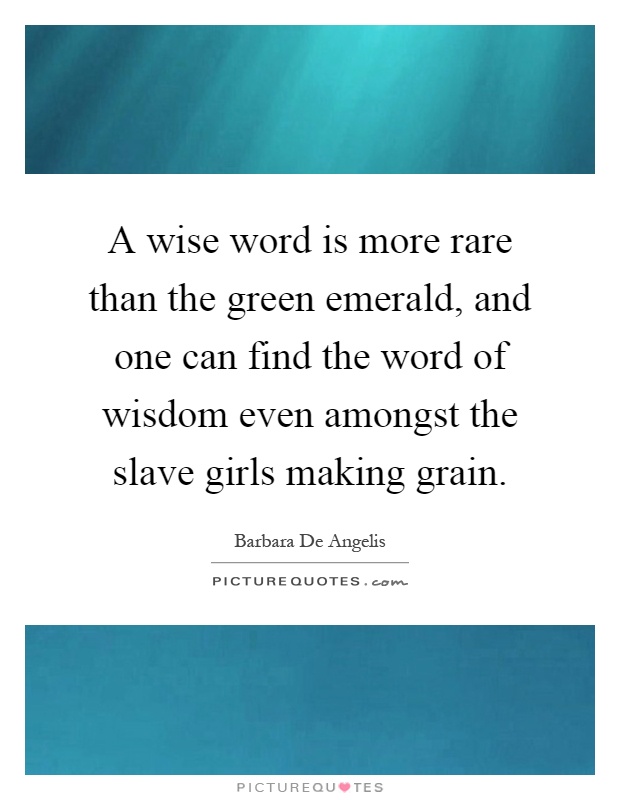 A wise word is more rare than the green emerald, and one can find the word of wisdom even amongst the slave girls making grain Picture Quote #1