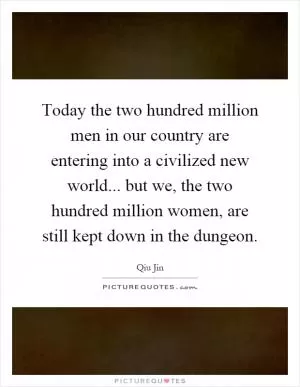 Today the two hundred million men in our country are entering into a civilized new world... but we, the two hundred million women, are still kept down in the dungeon Picture Quote #1
