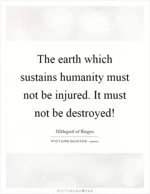 The earth which sustains humanity must not be injured. It must not be destroyed! Picture Quote #1