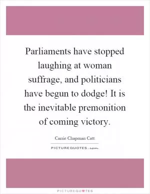 Parliaments have stopped laughing at woman suffrage, and politicians have begun to dodge! It is the inevitable premonition of coming victory Picture Quote #1