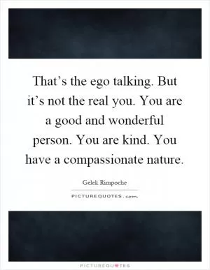 That’s the ego talking. But it’s not the real you. You are a good and wonderful person. You are kind. You have a compassionate nature Picture Quote #1