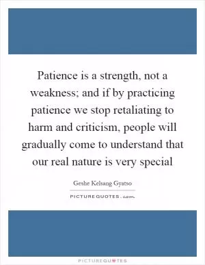 Patience is a strength, not a weakness; and if by practicing patience we stop retaliating to harm and criticism, people will gradually come to understand that our real nature is very special Picture Quote #1