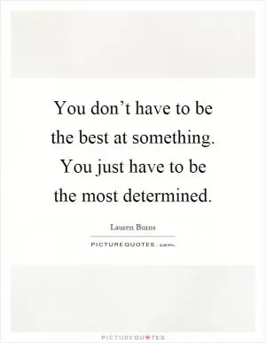 You don’t have to be the best at something. You just have to be the most determined Picture Quote #1