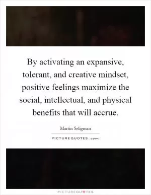 By activating an expansive, tolerant, and creative mindset, positive feelings maximize the social, intellectual, and physical benefits that will accrue Picture Quote #1