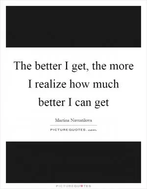 The better I get, the more I realize how much better I can get Picture Quote #2