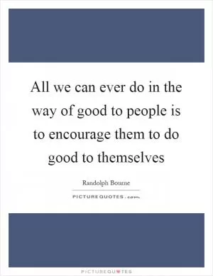 All we can ever do in the way of good to people is to encourage them to do good to themselves Picture Quote #1