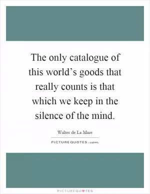 The only catalogue of this world’s goods that really counts is that which we keep in the silence of the mind Picture Quote #1