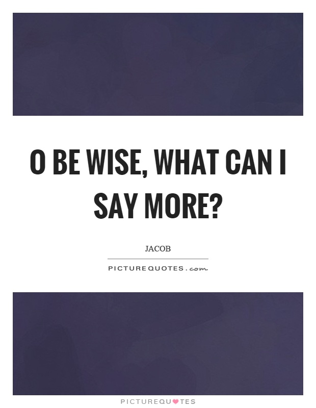 O be wise, what can I say more? Picture Quote #1