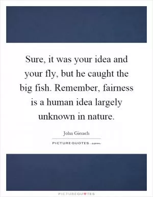 Sure, it was your idea and your fly, but he caught the big fish. Remember, fairness is a human idea largely unknown in nature Picture Quote #1
