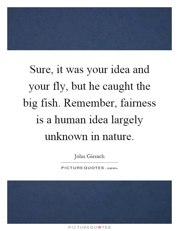 Sure, it was your idea and your fly, but he caught the big fish. Remember, fairness is a human idea largely unknown in nature Picture Quote #1