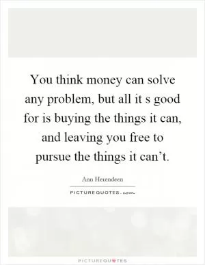 You think money can solve any problem, but all it s good for is buying the things it can, and leaving you free to pursue the things it can’t Picture Quote #1