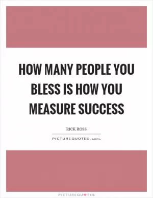 How many people you bless is how you measure success Picture Quote #1
