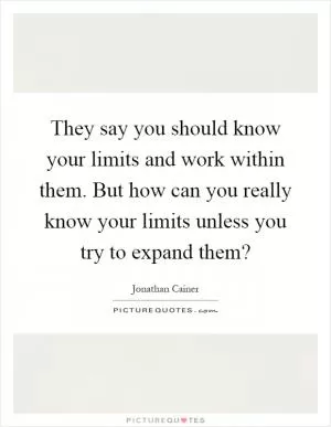 They say you should know your limits and work within them. But how can you really know your limits unless you try to expand them? Picture Quote #1